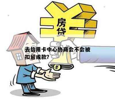 去信用卡中心协商会不会被扣留或款？