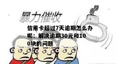 信用卡超过7天逾期怎么办呢：解决逾期30元和100块的问题