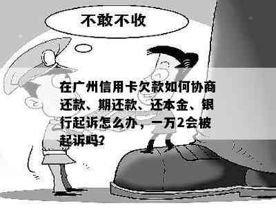 在广州信用卡欠款如何协商还款、期还款、还本金、银行起诉怎么办，一万2会被起诉吗？