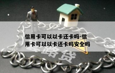 信用卡可以以卡还卡吗-信用卡可以以卡还卡吗安全吗