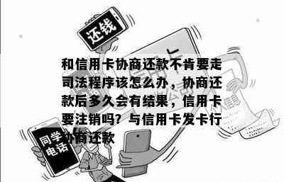 和信用卡协商还款不肯要走司法程序该怎么办，协商还款后多久会有结果，信用卡要注销吗？与信用卡发卡行协商还款