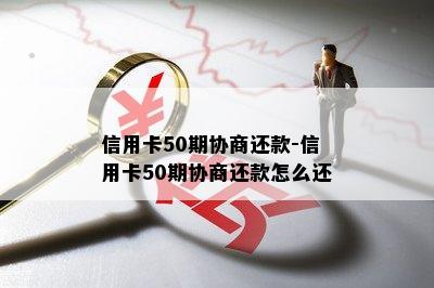 信用卡50期协商还款-信用卡50期协商还款怎么还