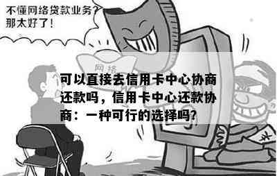 可以直接去信用卡中心协商还款吗，信用卡中心还款协商：一种可行的选择吗？