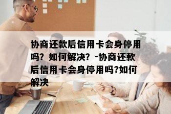 协商还款后信用卡会身停用吗？如何解决？-协商还款后信用卡会身停用吗?如何解决