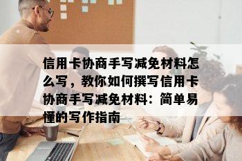 信用卡协商手写减免材料怎么写，教你如何撰写信用卡协商手写减免材料：简单易懂的写作指南