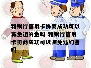 和银行信用卡协商成功可以减免违约金吗-和银行信用卡协商成功可以减免违约金吗