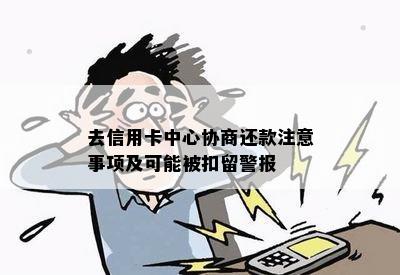 去信用卡中心协商还款注意事项及可能被扣留警报