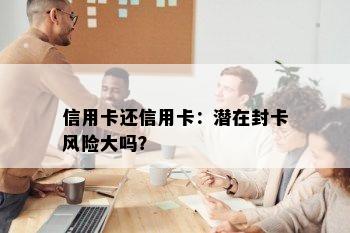 信用卡还信用卡：潜在封卡风险大吗？