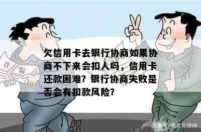 欠信用卡去银行协商如果协商不下来会扣人吗，信用卡还款困难？银行协商失败是否会有扣款风险？