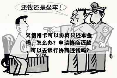 欠信用卡可以协商只还本金吗，怎么办？申请协商还款，可以去银行协商还钱吗？