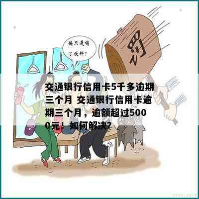 交通银行信用卡5千多逾期三个月 交通银行信用卡逾期三个月，逾额超过5000元！如何解决？