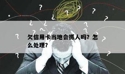 欠信用卡当地会抓人吗？怎么处理？