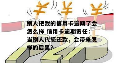 别人把我的信用卡逾期了会怎么样 信用卡逾期责任：当别人代您还款，会带来怎样的后果？