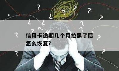 信用卡逾期几个月拉黑了后怎么恢复？