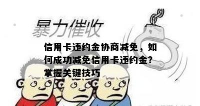 信用卡违约金协商减免，如何成功减免信用卡违约金？掌握关键技巧