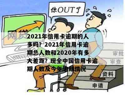 2021年信用卡逾期的人多吗？2021年信用卡逾期总人数和2020年有多大差距？现全中国信用卡逾期人数及今年逾期情况