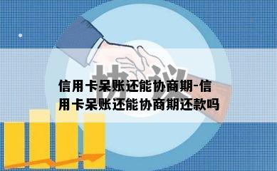 信用卡呆账还能协商期-信用卡呆账还能协商期还款吗