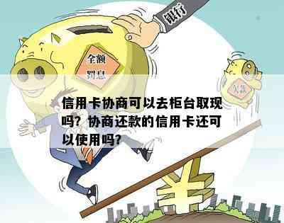 信用卡协商可以去柜台取现吗？协商还款的信用卡还可以使用吗？