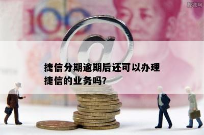 捷信分期逾期后还可以办理捷信的业务吗？