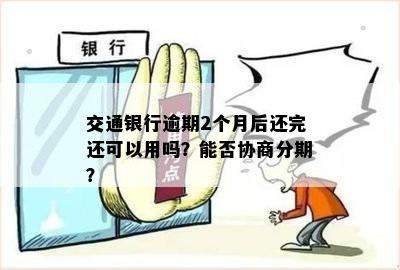 交通银行逾期2个月后还完还可以用吗？能否协商分期？