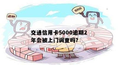 交通信用卡5000逾期2年会被上门调查吗？