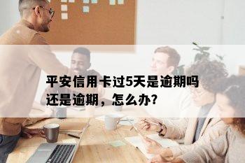 平安信用卡过5天是逾期吗还是逾期，怎么办？