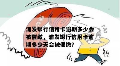 浦发银行信用卡逾期多少会被催缴，浦发银行信用卡逾期多少天会被催缴？