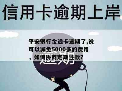 平安银行金通卡逾期了,说可以减免5000多的费用，如何协商定期还款?