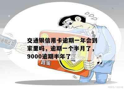 交通银信用卡逾期一年会到家里吗，逾期一个半月了，9000逾期半年了