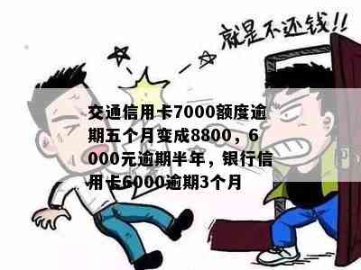 交通信用卡7000额度逾期五个月变成8800，6000元逾期半年，银行信用卡6000逾期3个月