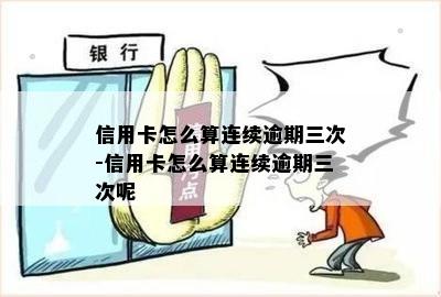 信用卡怎么算连续逾期三次-信用卡怎么算连续逾期三次呢