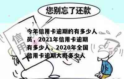 今年信用卡逾期的有多少人员，2021年信用卡逾期有多少人，2020年全国信用卡逾期大概多少人