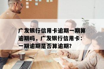 广发银行信用卡逾期一期算逾期吗，广发银行信用卡：一期逾期是否算逾期？