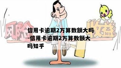 信用卡逾期2万算数额大吗-信用卡逾期2万算数额大吗知乎