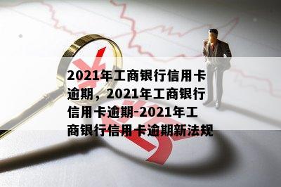 2021年工商银行信用卡逾期，2021年工商银行信用卡逾期-2021年工商银行信用卡逾期新法规