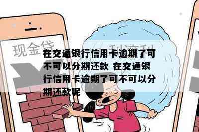 在交通银行信用卡逾期了可不可以分期还款-在交通银行信用卡逾期了可不可以分期还款呢