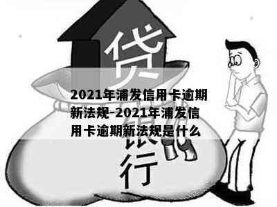 2021年浦发信用卡逾期新法规-2021年浦发信用卡逾期新法规是什么