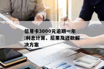 信用卡3000元逾期一年:利息计算、后果及还款解决方案