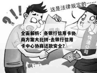 全面解析：各银行信用卡协商方案大比拼-去银行信用卡中心协商还款安全?