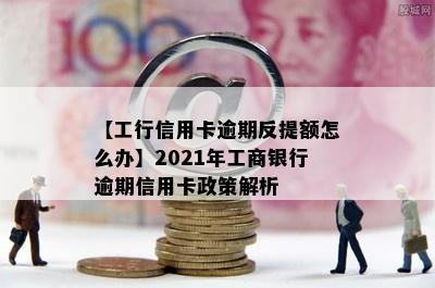 【工行信用卡逾期反提额怎么办】2021年工商银行逾期信用卡政策解析