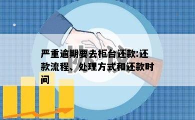 严重逾期要去柜台还款:还款流程、处理方式和还款时间