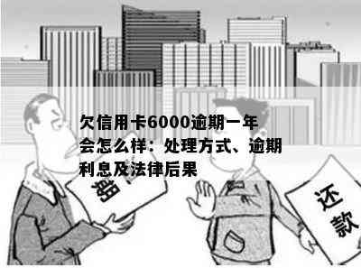 欠信用卡6000逾期一年会怎么样：处理方式、逾期利息及法律后果