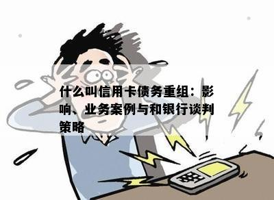 什么叫信用卡债务重组：影响、业务案例与和银行谈判策略