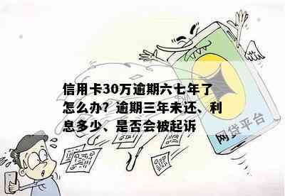 信用卡30万逾期六七年了怎么办？逾期三年未还、利息多少、是否会被起诉