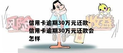 信用卡逾期30万元还款-信用卡逾期30万元还款会怎样