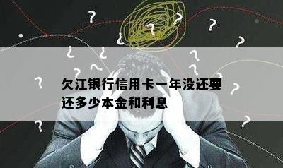 欠江银行信用卡一年没还要还多少本金和利息