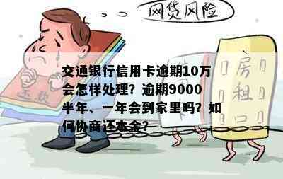 交通银行信用卡逾期10万会怎样处理？逾期9000半年、一年会到家里吗？如何协商还本金？