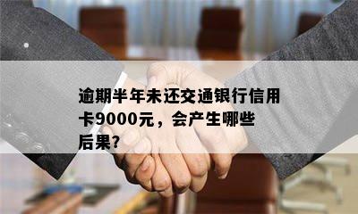 逾期半年未还交通银行信用卡9000元，会产生哪些后果？