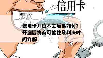 信用卡开庭不去后果如何？开庭后协商可能性及判决时间详解