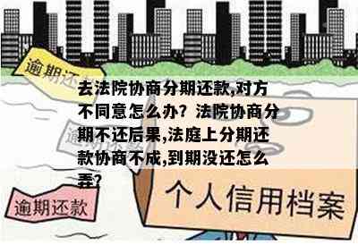 去法院协商分期还款,对方不同意怎么办？法院协商分期不还后果,法庭上分期还款协商不成,到期没还怎么弄？